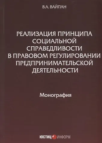 Виктор Алексеевич Вайпан Реализация принципа социальной справедливости в правовом регулировании предпринимательской деятельности. Монография