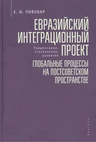 Ефим Иосифович Пивовар Евразийский интеграционный проект: предпосылки, становление, развитие. Глобальные процессы на постсоветском пространстве
