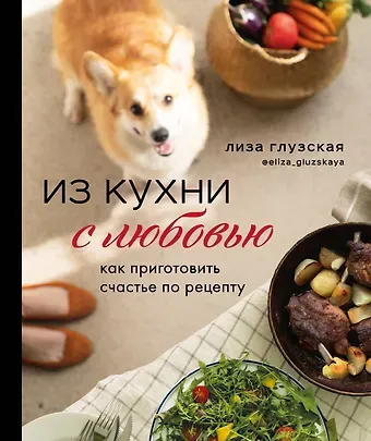 Елизавета Глузская Из кухни с любовью! Как приготовить счастье по рецепту