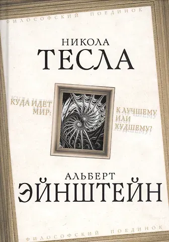 Альберт Эйнштейн, Никола Тесла Куда идет мир: к лучшему или худшему?
