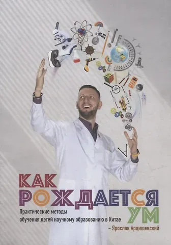 Ярослав Арцишевский Как рождается ум: Практические методы обучения детей научному образованию в Китае