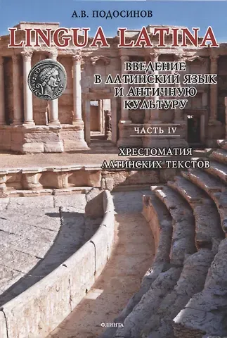 Александр Васильевич Подосинов LINGUA LATINA. Введение в латинский язык и античную культуру. Часть IV. Хрестоматия латинских текстов