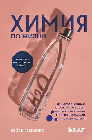 Кейт Бибердорф Химия по жизни. Как устроен наш быт, отношения, предметы и вещи с точки зрения химических реакций, атомов и молекул