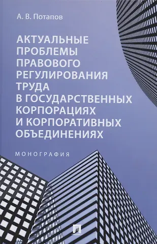 Андрей Владимирович Потапов Актуальные проблемы правового регулирования труда в государственных корпорациях и корпоративных объединениях. Монография