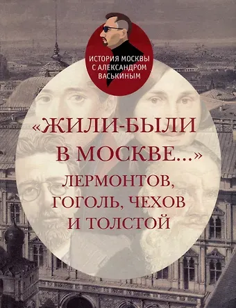 Александр Анатольевич Васькин «Жили-были в Москве…»: Лермонтов, Гоголь, Чехов и Толстой