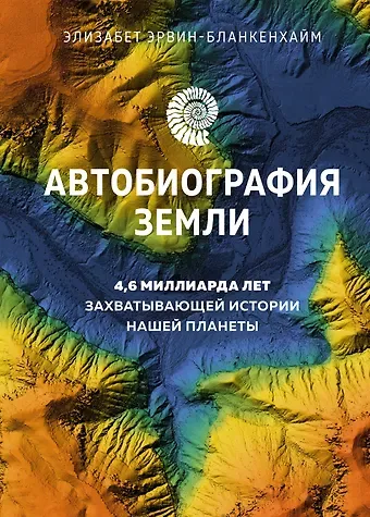 Элизабет Эрвин-Бланкенхайм Автобиография Земли. 4,6 миллиарда лет захватывающей истории нашей планеты