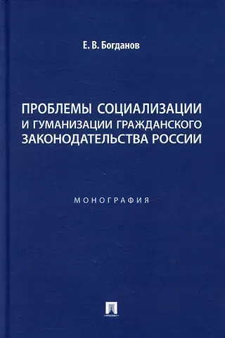 Евгений Владимирович Богданов Проблемы социализации и гуманизации гражданского законодательства России: монография
