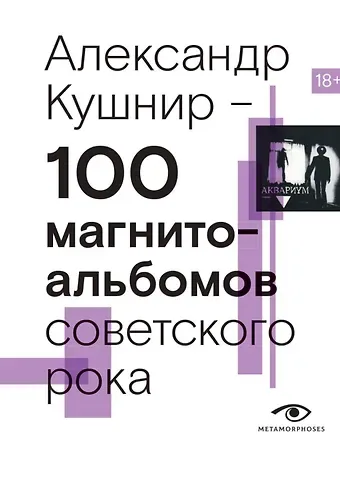Александр Исаакович Кушнир 100 магнитоальбомов советского рока. Избранные страницы истории отечественного рока. 1977-1991: 15 лет подпольной звукозаписи