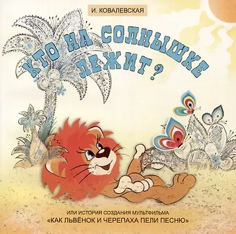 Инесса Алексеевна Ковалевская Кто на солнышке лежит? Или история создания мультфильма «Как Львенок и Черепаха пели песню»